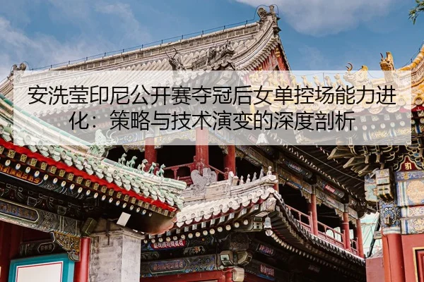 安洗莹印尼公开赛夺冠后女单控场能力进化：策略与技术演变的深度剖析