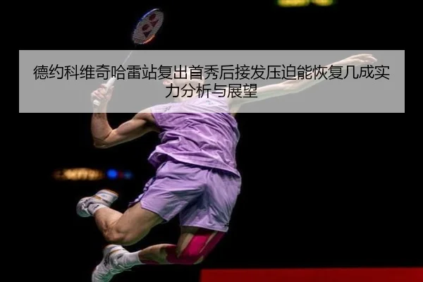 德约科维奇哈雷站复出首秀后接发压迫能恢复几成实力分析与展望